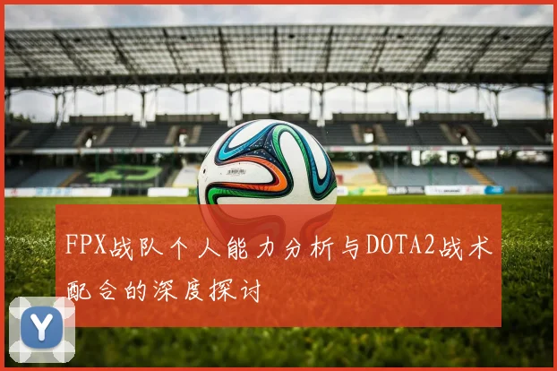 FPX战队个人能力分析与DOTA2战术配合的深度探讨