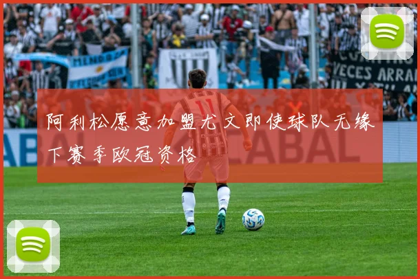 阿利松愿意加盟尤文即使球队无缘下赛季欧冠资格