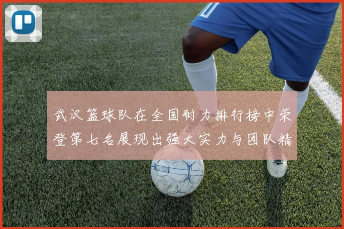 武汉篮球队在全国耐力排行榜中荣登第七名展现出强大实力与团队精神