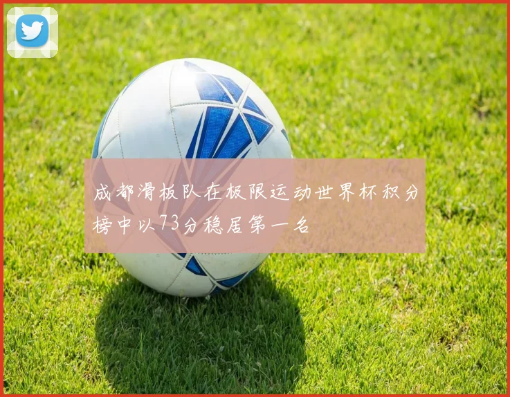 成都滑板队在极限运动世界杯积分榜中以73分稳居第一名