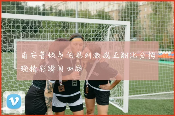 南安普顿与伯恩利激战正酣比分揭晓精彩瞬间回顾