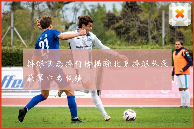 排球状态排行榜揭晓北京排球队荣获第六名佳绩