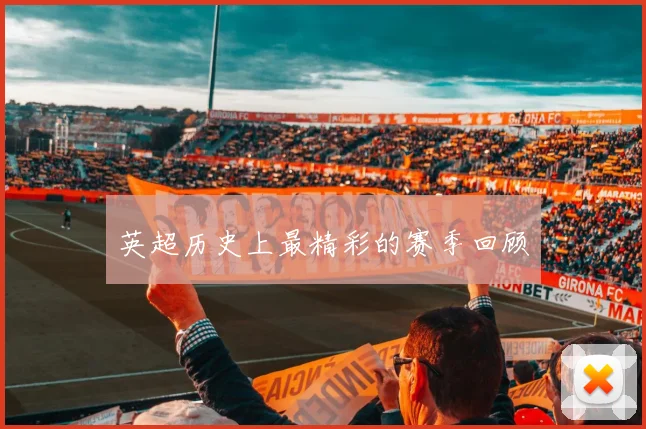 英超历史上最精彩的赛季回顾